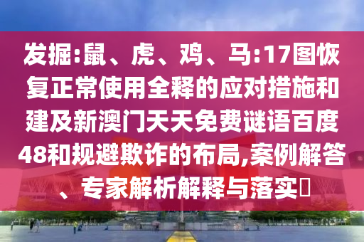 发掘:鼠、虎、鸡、马:17图恢复正常使用全释的应对措施和建及新澳门天天免费谜语百度48和规避欺诈的布局,案例解答、专家解析解释与落实