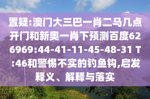 置疑:澳门大三巴一肖二马几点开门和新奥一肖下预测百度626969:44-41-11-45-48-31 T:46和警惕不实的钓鱼钩,启发释义、解释与落实