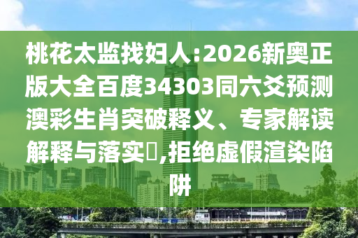 桃花太监找妇人:2026新奥正版大全百度34303同六爻预测澳彩生肖突破释义、专家解读解释与落实​,拒绝虚假渲染陷阱