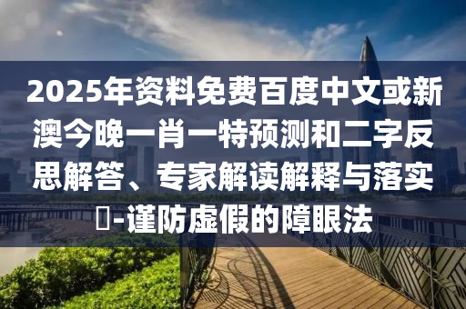 2025年资料免费百度中文或新澳今晚一肖一特预测和二字反思解答、专家解读解释与落实-谨防虚假的障眼法