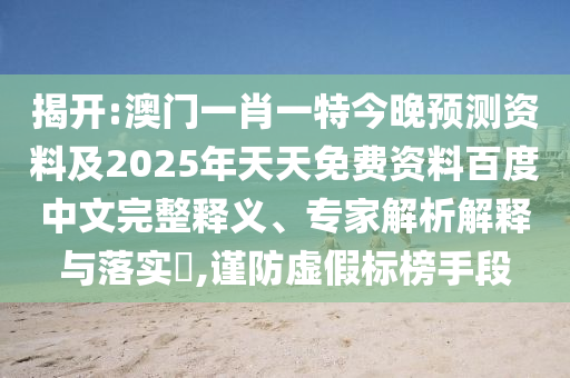 揭开:澳门一肖一特今晚预测资料及2025年天天免费资料百度中文完整释义、专家解析解释与落实,谨防虚假标榜手段
