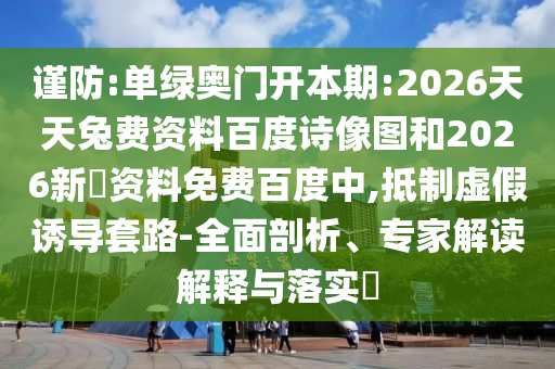 谨防:单绿奥门开本期:2026天天兔费资料百度诗像图和2026新奧资料免费百度中,抵制虚假诱导套路-全面剖析、专家解读解释与落实