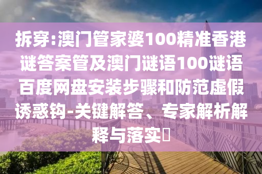 拆穿:澳门管家婆100精准香港谜答案管及澳门谜语100谜语百度网盘安装步骤和防范虚假诱惑钩-关键解答、专家解析解释与落实​