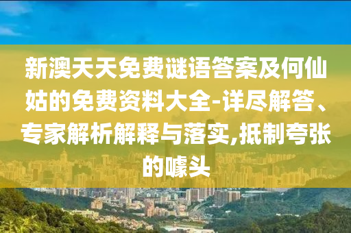 新澳天天免费谜语答案及何仙姑的免费资料大全-详尽解答、专家解析解释与落实,抵制夸张的噱头