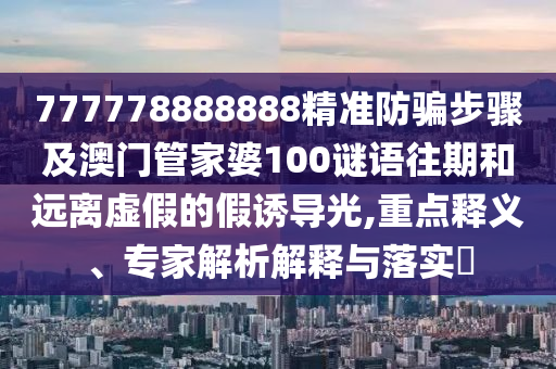 777778888888精准防骗步骤及澳门管家婆100谜语往期和远离虚假的假诱导光,重点释义、专家解析解释与落实​